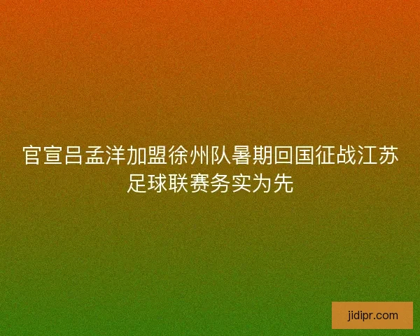 官宣吕孟洋加盟徐州队暑期回国征战江苏足球联赛务实为先